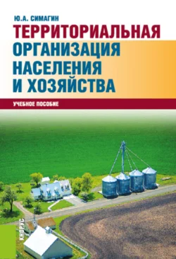 Территориальная организация населения и хозяйства. (Аспирантура, Бакалавриат, Магистратура). Учебное пособие., Юрий Симагин