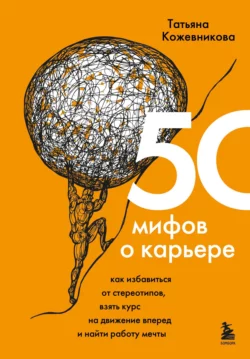 50 мифов о карьере. Как избавиться от стереотипов, взять курс на движение вперед и найти работу мечты, Татьяна Кожевникова