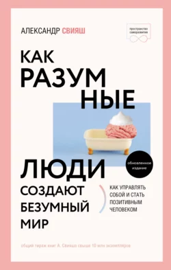 Как разумные люди создают безумный мир. Обновлённое издание, Александр Свияш