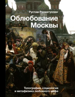 Облюбование Москвы. Топография, социология и метафизика любовного мифа, Рустам Рахматуллин