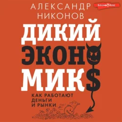 Дикий экономикс. Как работают деньги и рынки, Александр Никонов