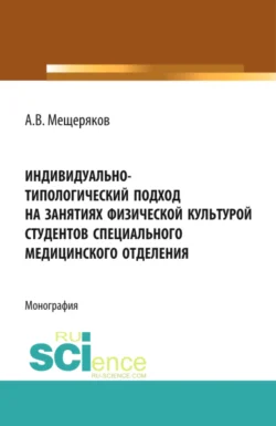 Индивидуально-типологический подход на занятиях физической культурой студентов специального медицинского отделения. (Аспирантура, Бакалавриат, Магистратура, Специалитет). Монография., Алексей Мещеряков