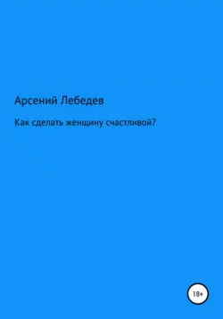 Как сделать женщину счастливой? Арсений Лебедев