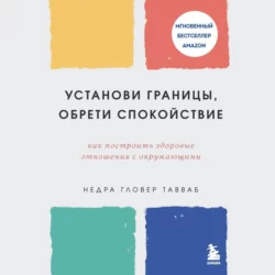 Установи границы, обрети душевный покой. Как построить здоровые отношения с окружающими, Недра Гловер Тавваб