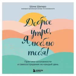 Доброе утро, я люблю тебя! Практики осознанности и самосострадания на каждый день, Шона Шапиро