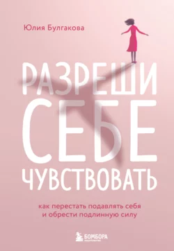 Разреши себе чувствовать. Как перестать подавлять себя и обрести подлинную силу, Юлия Булгакова