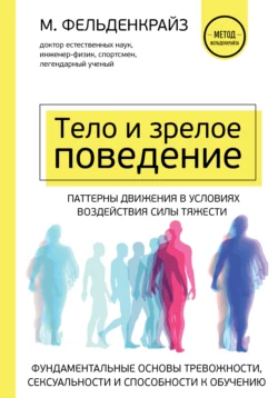 Тело и зрелое поведение. Фундаментальные основы тревожности, сексуальности и способности к обучению. Паттерны движения в условиях воздействия силы тяжести, Моше Фельденкрайз