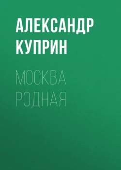 Москва родная Александр Куприн