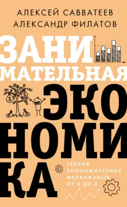 Занимательная экономика. Теория экономических механизмов от А до Я Алексей Савватеев и Александр Филатов