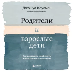 Родители и взрослые дети. Как разрешить конфликты и восстановить отношения, Джошуа Коулман