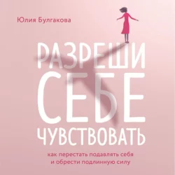 Разреши себе чувствовать. Как перестать подавлять себя и обрести подлинную силу, Юлия Булгакова