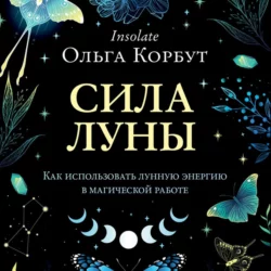 Сила Луны. Как использовать лунную энергию в магической работе, Ольга Корбут