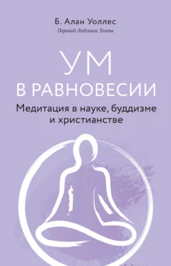 Ум в равновесии. Медитация в науке, буддизме и христианстве, Б. Алан Уоллес