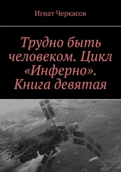 Трудно быть человеком. Цикл «Инферно». Книга девятая Игнат Черкасов