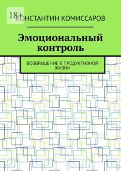 Эмоциональный контроль. Возвращение к продуктивной жизни, Константин Комиссаров