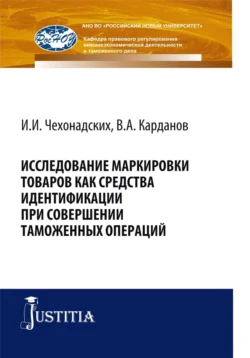 Исследование маркировки товаров как средства идентификации при совершении таможенных операций. (Аспирантура  Магистратура  Специалитет). Монография. Валерий Карданов и Ирина Чехонадских