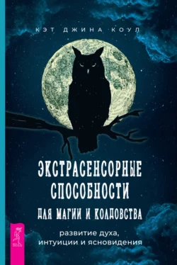 Экстрасенсорные способности для магии и колдовства: развитие духа, интуиции и ясновидения, Кэт Джина Коул