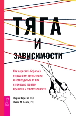 Тяга и зависимости. Как перестать бороться с вредными привычками и освободиться от них с помощью терапии принятия и ответственности, Мария Карекла