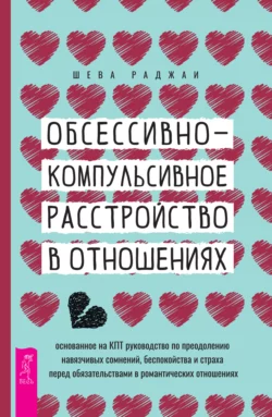 Обсессивно-компульсивное расстройство в отношениях: основанное на КПТ руководство по преодолению навязчивых сомнений, беспокойства и страха перед обязательствами в романтических отношениях, Шева Раджаи