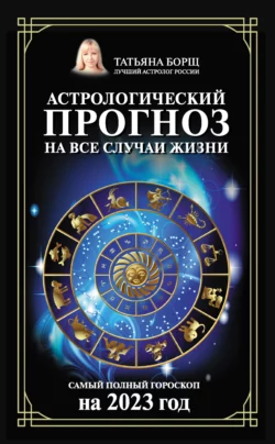 Астрологический прогноз на все случаи жизни. Самый полный гороскоп на 2023 год, Татьяна Борщ