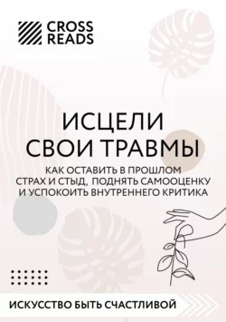 Саммари книги «Исцели свои травмы. Как оставить в прошлом страх и стыд, поднять самооценку и успокоить внутреннего критика», Коллектив авторов