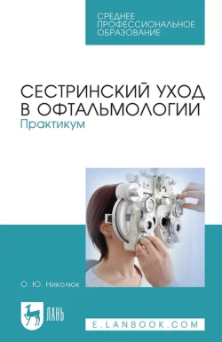 Сестринский уход в офтальмологии. Практикум. Учебное пособие для СПО, Ольга Николюк