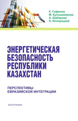 Энергетическая безопасность Республики Казахстан: перспективы Евразийской интеграции. (Аспирантура, Бакалавриат). Монография., Канатбек Сафинов