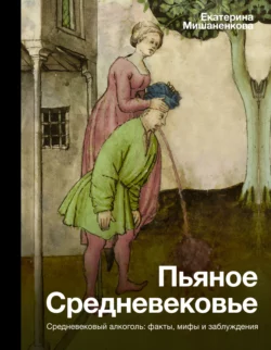 Пьяное Средневековье. Средневековый алкоголь: факты, мифы и заблуждения, Екатерина Мишаненкова