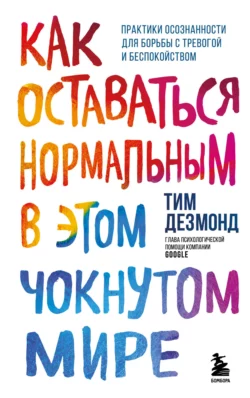 Как оставаться нормальным в этом чокнутом мире. Практики осознанности для борьбы с тревогой и беспокойством, Тим Дезмонд