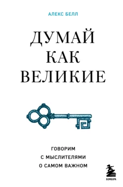 Думай как великие. Говорим с мыслителями о самом важном, Алекс Белл