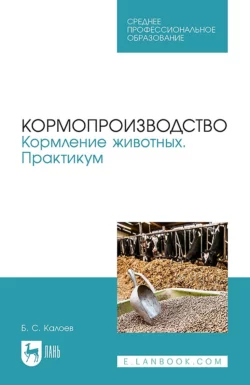 Кормопроизводство. Кормление животных. Практикум. Учебное пособие для СПО, Борис Калоев