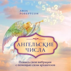 Ангельские числа. Повысь свои вибрации с помощью силы архангелов, Лиза Робертсон