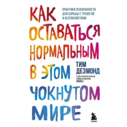 Как оставаться нормальным в этом чокнутом мире. Практики осознанности для борьбы с тревогой и беспокойством, Тим Дезмонд