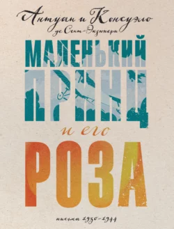 Маленький принц и его Роза. Письма, 1930–1944, Антуан де Сент-Экзюпери