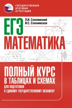 ЕГЭ. Математика. Полный курс в таблицах и схемах для подготовки к ЕГЭ Лев Слонимский и Ирина Слонимская