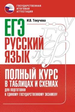 ЕГЭ. Русский язык. Полный курс в таблицах и схемах для подготовки к ЕГЭ Ирина Текучёва