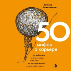 50 мифов о карьере. Как избавиться от стереотипов, взять курс на движение вперед и найти работу мечты, Татьяна Кожевникова