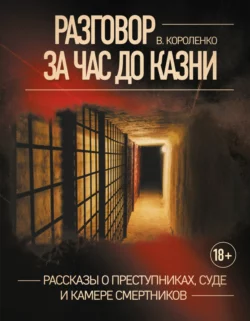 Разговор за час до казни. Рассказы о преступниках  суде и камере смертников Владимир Короленко