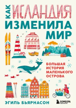 Как Исландия изменила мир. Большая история маленького острова, Эгиль Бьярнасон