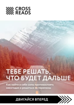 Саммари книги «Тебе решать, что будет дальше. Как найти в себе силы противостоять невзгодам и решиться на перемены», Коллектив авторов