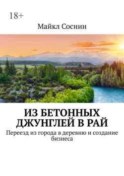 Из бетонных джунглей в рай. Переезд из города в деревню и создание бизнеса, Майкл Соснин