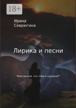 Лирика и песни. «Мой милый, что тебе я сделала?», Ирина Севрюгина