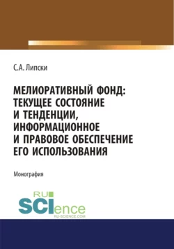 Мелиоративный фонд: текущее состояние и тенденции  информационное и правовое обеспечение его использования. (Аспирантура  Бакалавриат  Магистратура). Монография. Станислав Липски