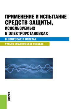 Применение и испытание средств защиты, используемых в электроустановках в вопросах и ответах. (Бакалавриат, Специалитет). Учебно-практическое пособие., Светлана Бодрухина