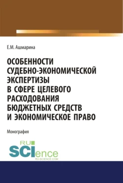 Особенности судебно-экономической экспертизы в сфере целевого расходования бюджетных средств и экономическое право. (Магистратура, Специалитет). Монография., Елена Ашмарина