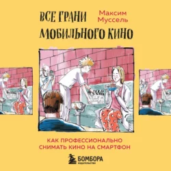 Все грани мобильного кино. Как профессионально снимать кино на смартфон, Максим Муссель