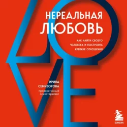 Нереальная любовь. Как найти своего человека и построить крепкие отношения Ирина Семизорова