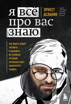 Я всё про вас знаю. Как видеть людей насквозь и выходить из сложных ситуаций, используя опыт знаменитого сыщика, Эрнест Асланян