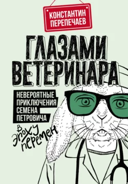 Глазами ветеринара. Невероятные приключения Семена Петровича в эпоху перемен Константин Перепечаев