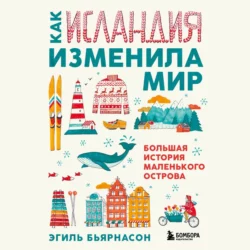 Как Исландия изменила мир. Большая история маленького острова, Эгиль Бьярнасон